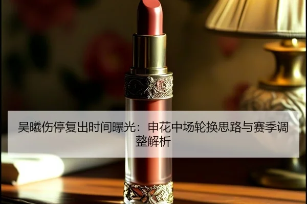 吴曦伤停复出时间曝光:申花中场轮换思路与赛季调整解析